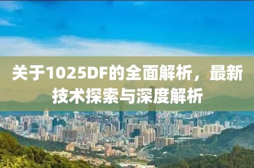 关于1025DF的全面解析，最新技术探索与深度解析