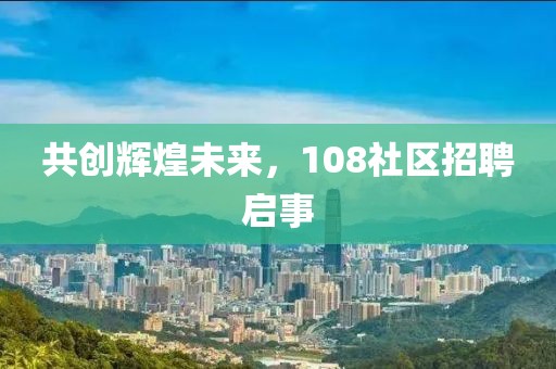 共创辉煌未来，108社区招聘启事