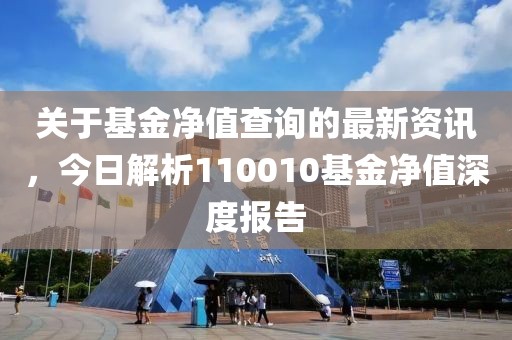 关于基金净值查询的最新资讯，今日解析110010基金净值深度报告