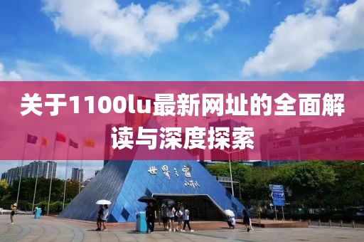 关于1100lu最新网址的全面解读与深度探索