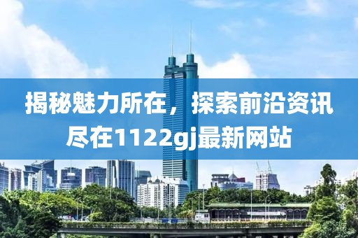 揭秘魅力所在，探索前沿资讯尽在1122gj最新网站