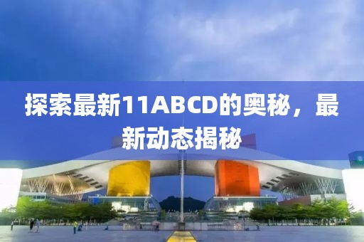 探索最新11ABCD的奥秘，最新动态揭秘