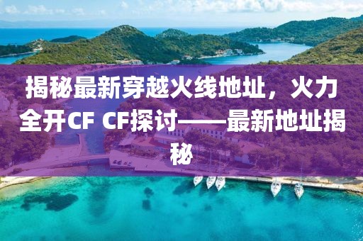 揭秘最新穿越火线地址，火力全开CF CF探讨——最新地址揭秘