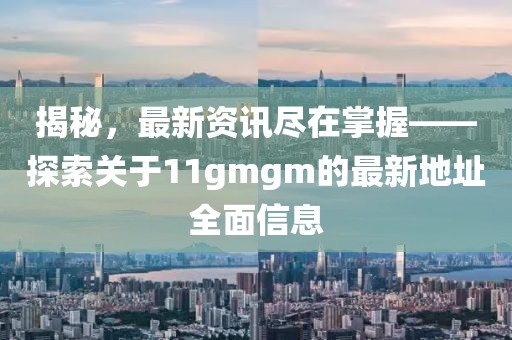 揭秘，最新资讯尽在掌握——探索关于11gmgm的最新地址全面信息