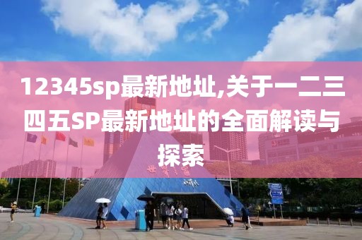 12345sp最新地址,关于一二三四五SP最新地址的全面解读与探索