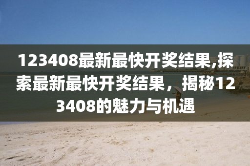 123408最新最快开奖结果,探索最新最快开奖结果，揭秘123408的魅力与机遇