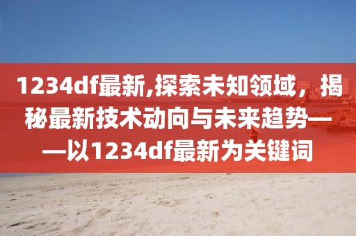 1234df最新,探索未知领域，揭秘最新技术动向与未来趋势——以1234df最新为关键词