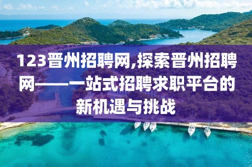 123晋州招聘网,探索晋州招聘网——一站式招聘求职平台的新机遇与挑战