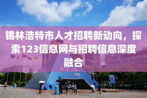 锡林浩特市人才招聘新动向，探索123信息网与招聘信息深度融合