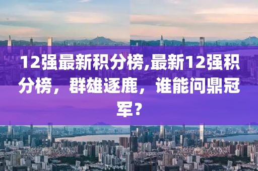 12强最新积分榜,最新12强积分榜，群雄逐鹿，谁能问鼎冠军？