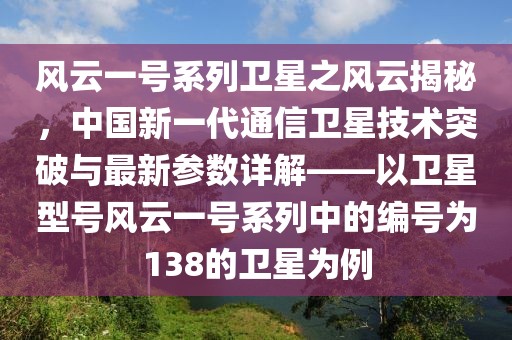 风云一号系列卫星之风云揭秘，中国新一代通信卫星技术突破与最新参数详解——以卫星型号风云一号系列中的编号为138的卫星为例