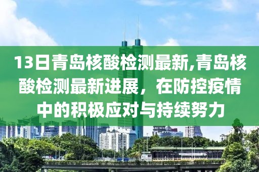 13日青岛核酸检测最新,青岛核酸检测最新进展，在防控疫情中的积极应对与持续努力