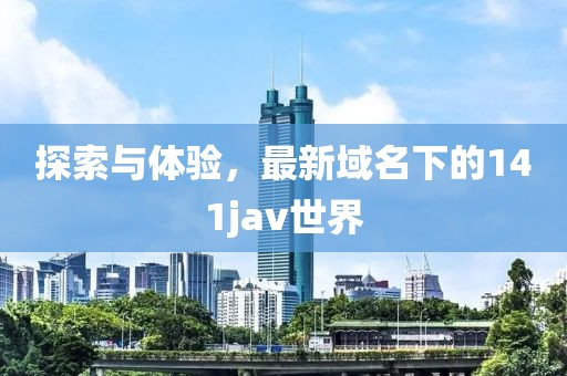 探索与体验，最新域名下的141jav世界