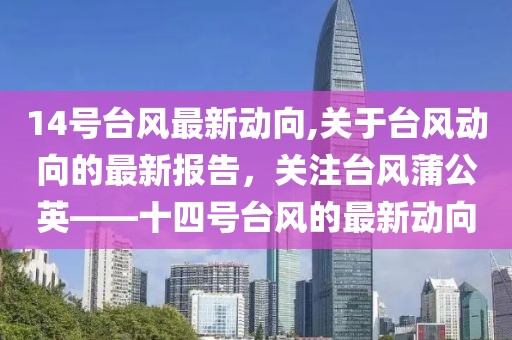 14号台风最新动向,关于台风动向的最新报告，关注台风蒲公英——十四号台风的最新动向