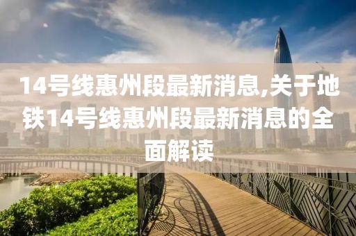 14号线惠州段最新消息,关于地铁14号线惠州段最新消息的全面解读