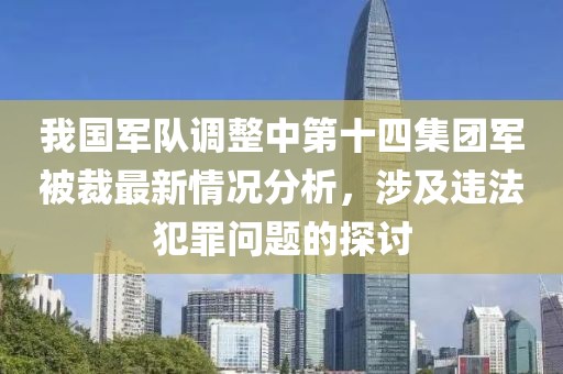 我国军队调整中第十四集团军被裁最新情况分析，涉及违法犯罪问题的探讨