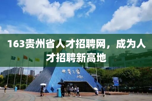 163贵州省人才招聘网，成为人才招聘新高地