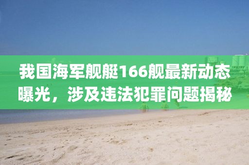 我国海军舰艇166舰最新动态曝光，涉及违法犯罪问题揭秘