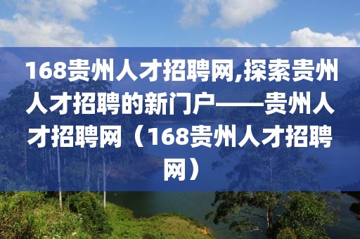 168贵州人才招聘网,探索贵州人才招聘的新门户——贵州人才招聘网（168贵州人才招聘网）