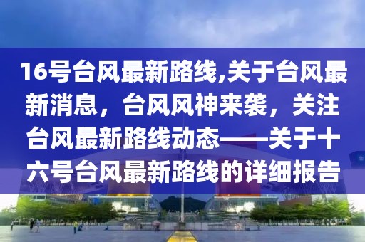 16号台风最新路线,关于台风最新消息，台风风神来袭，关注台风最新路线动态——关于十六号台风最新路线的详细报告