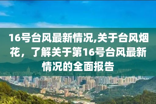 16号台风最新情况,关于台风烟花，了解关于第16号台风最新情况的全面报告