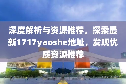 深度解析与资源推荐，探索最新1717yaoshe地址，发现优质资源推荐