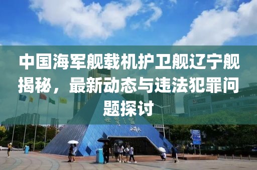 中国海军舰载机护卫舰辽宁舰揭秘，最新动态与违法犯罪问题探讨