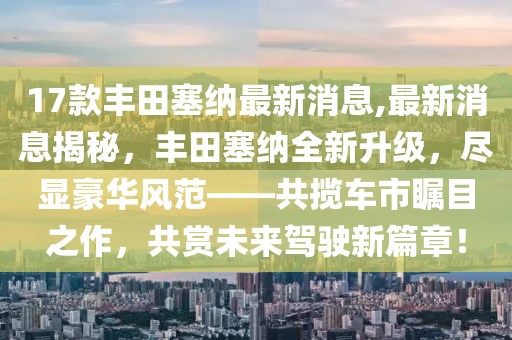 17款丰田塞纳最新消息,最新消息揭秘，丰田塞纳全新升级，尽显豪华风范——共揽车市瞩目之作，共赏未来驾驶新篇章！