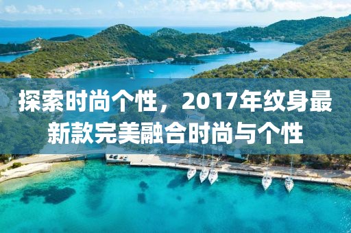 探索时尚个性，2017年纹身最新款完美融合时尚与个性