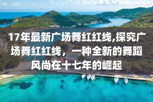 17年最新广场舞红红线,探究广场舞红红线，一种全新的舞蹈风尚在十七年的崛起