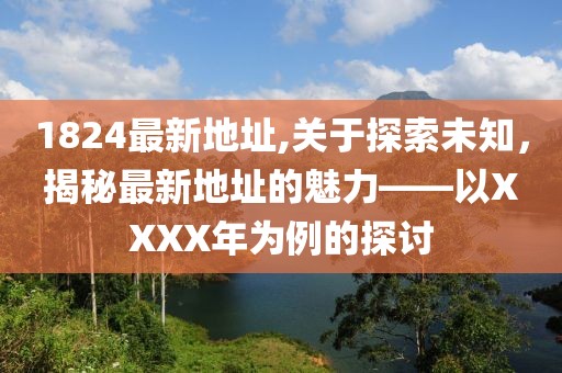 1824最新地址,关于探索未知，揭秘最新地址的魅力——以XXXX年为例的探讨