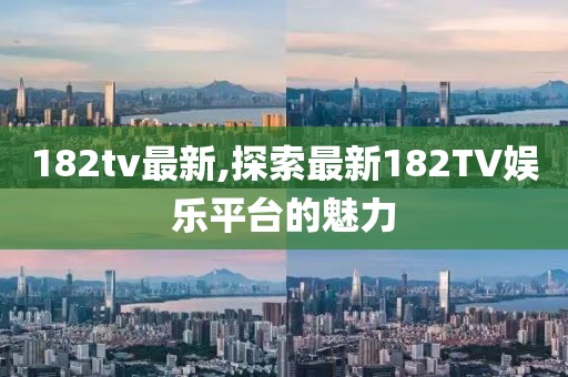 182tv最新,探索最新182TV娱乐平台的魅力