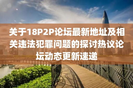 关于18P2P论坛最新地址及相关违法犯罪问题的探讨热议论坛动态更新速递