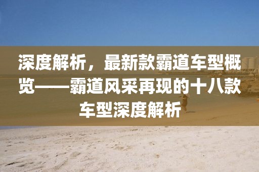 深度解析，最新款霸道车型概览——霸道风采再现的十八款车型深度解析