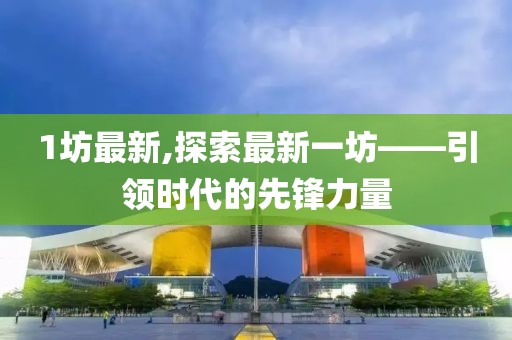 1坊最新,探索最新一坊——引领时代的先锋力量