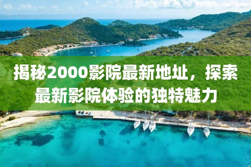 揭秘2000影院最新地址，探索最新影院体验的独特魅力