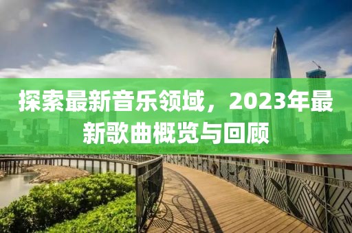 探索最新音乐领域，2023年最新歌曲概览与回顾