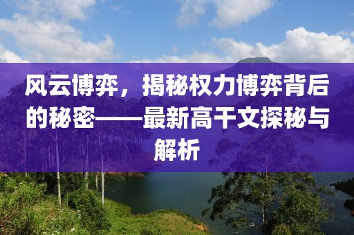 风云博弈，揭秘权力博弈背后的秘密——最新高干文探秘与解析