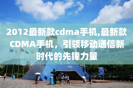 2012最新款cdma手机,最新款CDMA手机，引领移动通信新时代的先锋力量