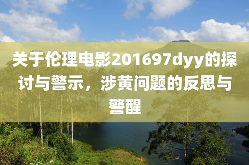 关于伦理电影201697dyy的探讨与警示，涉黄问题的反思与警醒