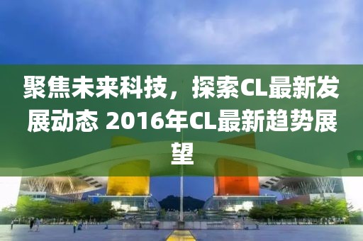 聚焦未来科技，探索CL最新发展动态 2016年CL最新趋势展望