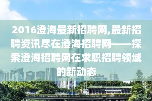 2016澄海最新招聘网,最新招聘资讯尽在澄海招聘网——探索澄海招聘网在求职招聘领域的新动态