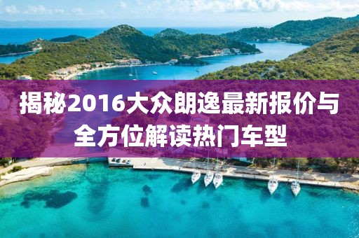 揭秘2016大众朗逸最新报价与全方位解读热门车型