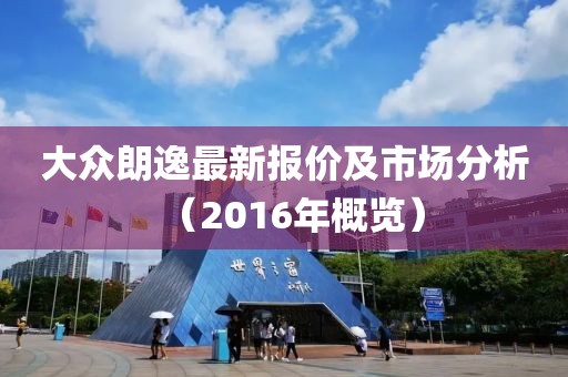 大众朗逸最新报价及市场分析（2016年概览）