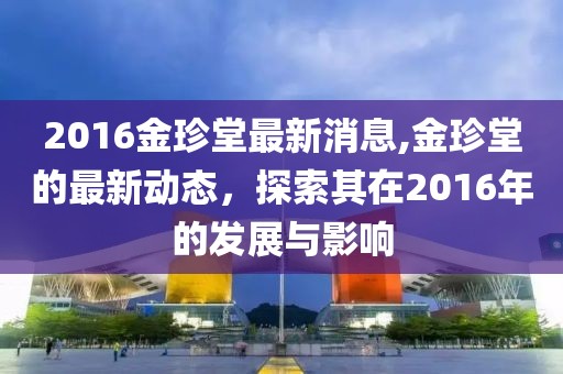 2016金珍堂最新消息,金珍堂的最新动态，探索其在2016年的发展与影响