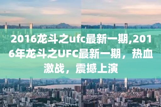 2016龙斗之ufc最新一期,2016年龙斗之UFC最新一期，热血激战，震撼上演