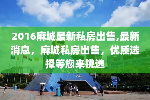 2016麻城最新私房出售,最新消息，麻城私房出售，优质选择等您来挑选