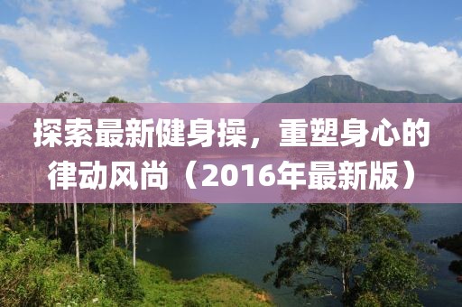 探索最新健身操，重塑身心的律动风尚（2016年最新版）