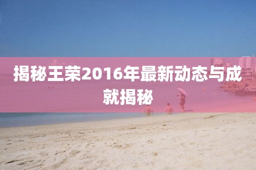 揭秘王荣2016年最新动态与成就揭秘