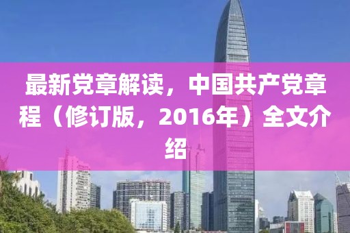 最新党章解读，中国共产党章程（修订版，2016年）全文介绍